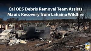 A graphic reading , "Cal OES Debris Removal team Assists Maui's Recovery from Lahaina Wildfire." This text is superimposed on top of a photo of burned debris in Lahaina, Hawaii. A Cal O E S logo in the bottom right.