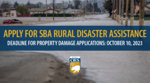 A graphic reading, APPLY FOR S B A RURAL DISASTER ASSISTANCE DEADLINE FOR PROPERTY DAMAGE APPLICATIONS: October 10, 2023." There is a Cal O E S logo underneath. The graphic is in front of a flooded street.