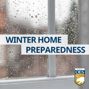 A graphic that reads "Winter Home Preparedness" in blue font across two white bars. The text is across a background of raindrops on the window of a home. there is a Cal OES logo in the bottom right corner.
