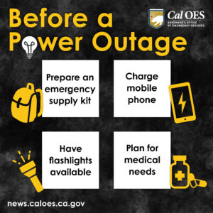 Black background with font that reads before a power outage prepare an emergency supply kit. Charge mobile phone. Have flashlights available. Plan for medical needs. Website news dot cal o e s dot ca dot gov and the Cal O E S logo.