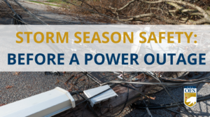 Image of a downed power line. Text over it reads "Storm season safety: Before a power outage" Cal O E S Logo