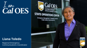 A women smiling and standing in front of a window with a sign that reads Cal O E S State Operations Center. Text on the image reads I Am Cal O E S Liana Toledo Regional Emergency Communications Coordinator.