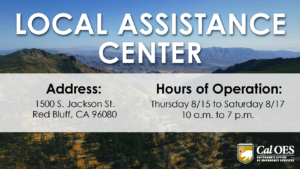 A graphic reading, “LOCAL ASSISTANCE CENTER” in large white text on the top half. A slightly opaque white bar covers the second half where text reads, “Address: 1500 S. Jackson St. Red Bluff, CA 96080. Hours of Operation: Thursday 8/15 to Saturday 8/17 from 9 a-m to 5 p-m.” The graphic is over a scenic photo of a mountainous canyon. A California Governor’s Office of Emergency Services logo is in the bottom right corner.